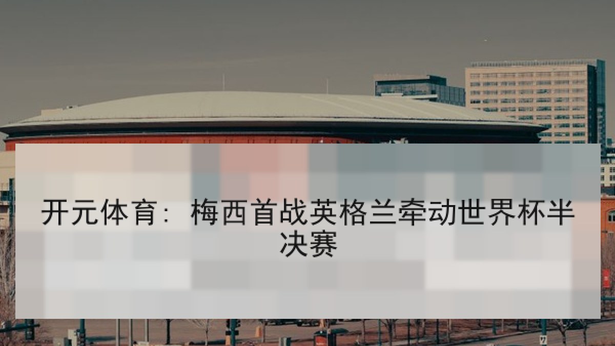 开元体育: 梅西首战英格兰牵动世界杯半决赛 开元体育: 梅西首战英格兰牵动世界杯半决赛