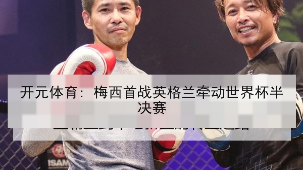 开元体育: 梅西首战英格兰牵动世界杯半决赛