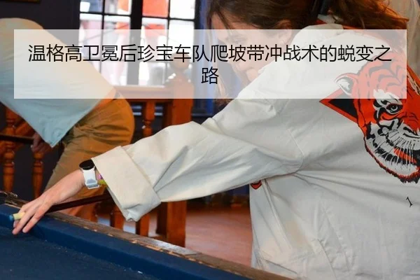 温格高卫冕后珍宝车队爬坡带冲战术的蜕变之路