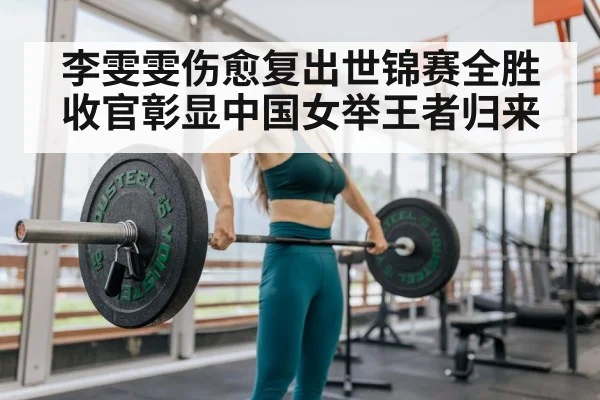 李雯雯伤愈复出世锦赛全胜收官彰显中国女举王者归来