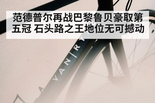 范德普尔再战巴黎鲁贝豪取第五冠 石头路之王地位无可撼动