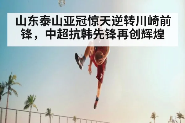 山东泰山亚冠惊天逆转川崎前锋，中超抗韩先锋再创辉煌