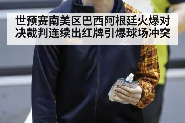 世预赛南美区巴西阿根廷火爆对决裁判连续出红牌引爆球场冲突