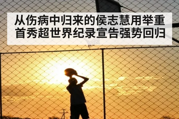 从伤病中归来的侯志慧用举重首秀超世界纪录宣告强势回归
